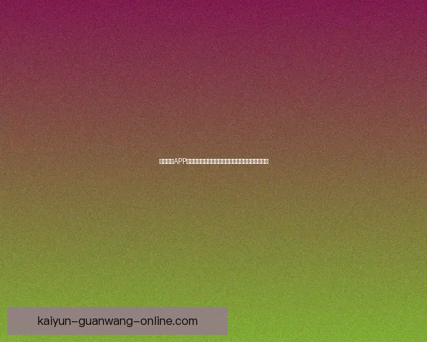 开云体育APP助力用户畅享体育赛事全程精彩体验与即时数据分析