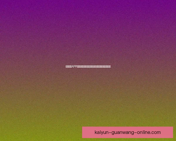 开云体育APP助力用户畅享体育赛事全程精彩体验与即时数据分析